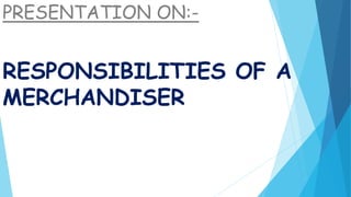 RESPONSIBILITIES OF A
MERCHANDISER
PRESENTATION ON:-
 