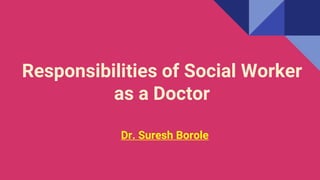 Responsibilities of Social Worker
as a Doctor
Dr. Suresh Borole
 