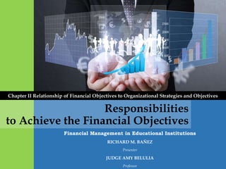 Financial Management in Educational Institutions
RICHARD M. BAÑEZ
Presenter
JUDGE AMY BELULIA
Professor
Chapter II Relationship of Financial Objectives to Organizational Strategies and Objectives
Responsibilities
to Achieve the Financial Objectives
 