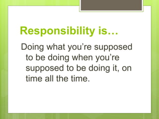 Responsibility is…
Doing what you’re supposed
to be doing when you’re
supposed to be doing it, on
time all the time.
 