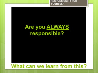 RESPONSIBILITY FOR
YOURSELF
What can we learn from this?
Are you ALWAYS
responsible?
 
