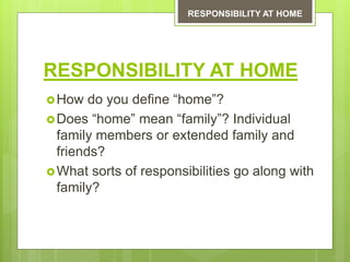 RESPONSIBILITY AT HOME
How do you define “home”?
Does “home” mean “family”? Individual
family members or extended family and
friends?
What sorts of responsibilities go along with
family?
RESPONSIBILITY AT HOME
 