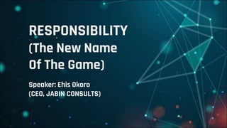 RESPONSIBILITY
(The New Name
Of The Game)
Speaker: Ehis Okoro
(CEO, JABIN CONSULTS)
 