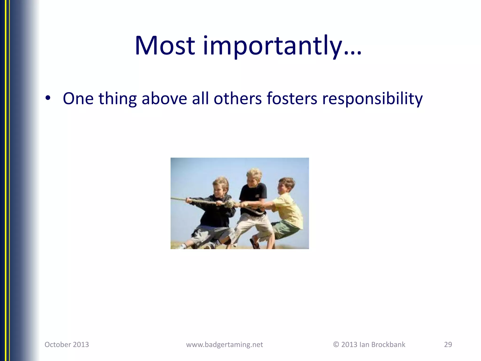 Most importantly…
• One thing above all others fosters responsibility

October 2013

www.badgertaming.net

© 2013 Ian Brockbank

29

 