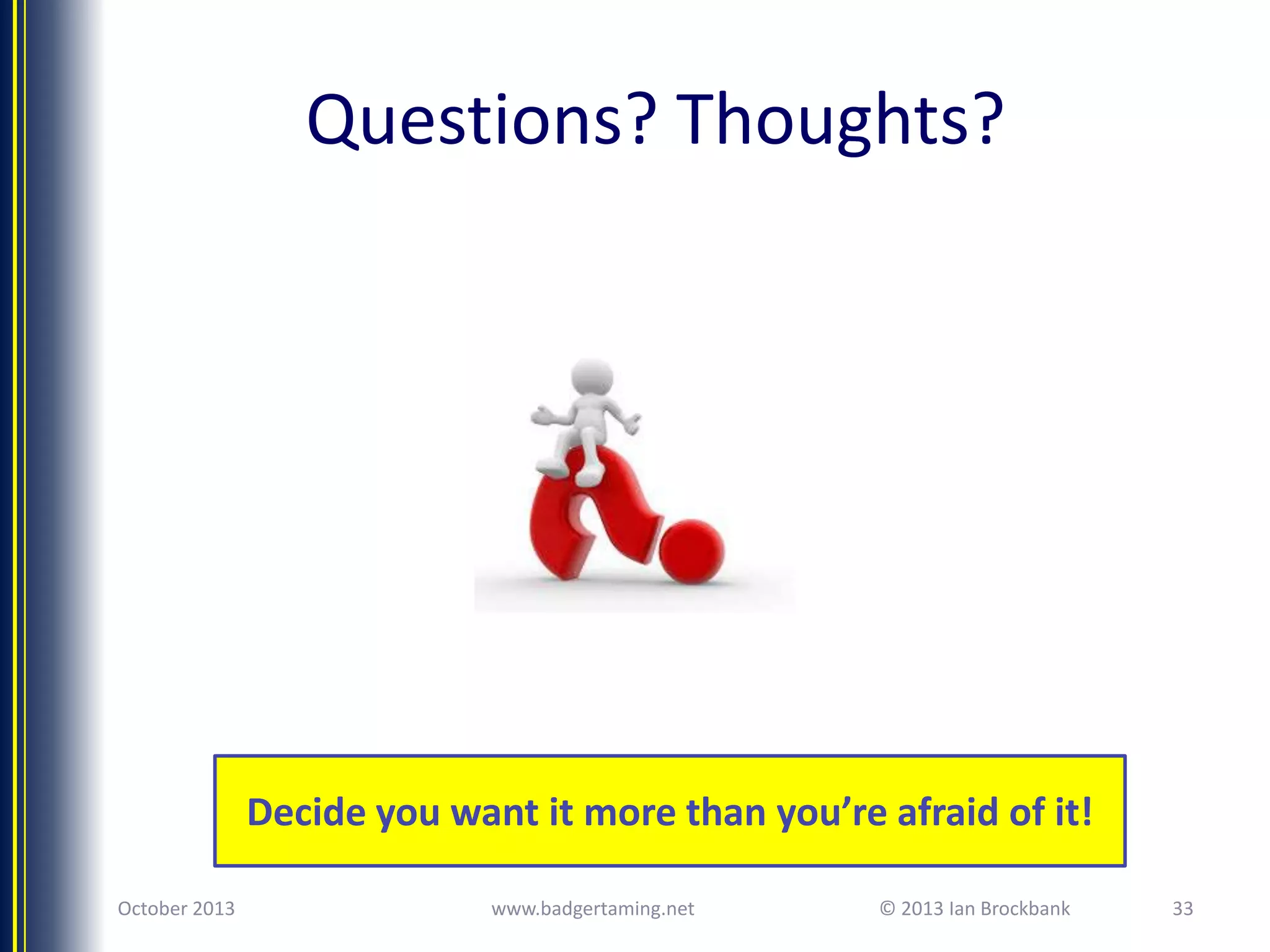 Questions? Thoughts?

Decide you want it more than you’re afraid of it!
October 2013

www.badgertaming.net

© 2013 Ian Brockbank

33

 
