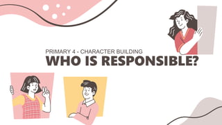 WHO IS RESPONSIBLE?
PRIMARY 4 - CHARACTER BUILDING
 