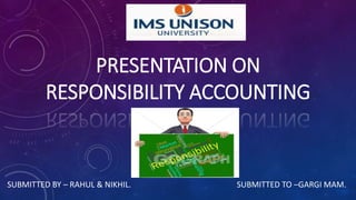 PRESENTATION ON
RESPONSIBILITY ACCOUNTING
SUBMITTED BY – RAHUL & NIKHIL. SUBMITTED TO –GARGI MAM.
 