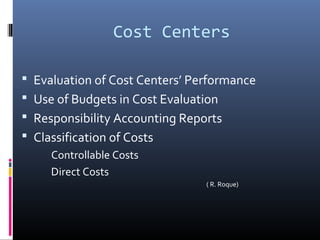 Cost Centers

 Evaluation of Cost Centers’ Performance
 Use of Budgets in Cost Evaluation
 Responsibility Accounting Reports
 Classification of Costs
     Controllable Costs
     Direct Costs
                                ( R. Roque)
 