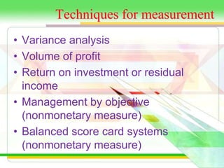 Techniques for measurement 
• Variance analysis 
• Volume of profit 
• Return on investment or residual 
income 
• Management by objective 
(nonmonetary measure) 
• Balanced score card systems 
(nonmonetary measure) 
 