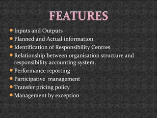 Inputs and Outputs
Planned and Actual information
Identification of Responsibility Centres
Relationship between organisation structure and
responsibility accounting system.
Performance reporting
Participative management
Transfer pricing policy
Management by exception
 