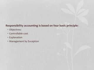 Responsibility accounting is based on four basic principle:
• Objectives:
• Controllable cost
• Explanation
• Management by Exception
 