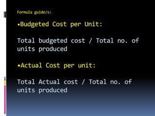 Formula guide/s:
•Budgeted Cost per Unit:
Total budgeted cost / Total no. of
units produced
•Actual Cost per unit:
Total Actual cost / Total no. of
units produced
 