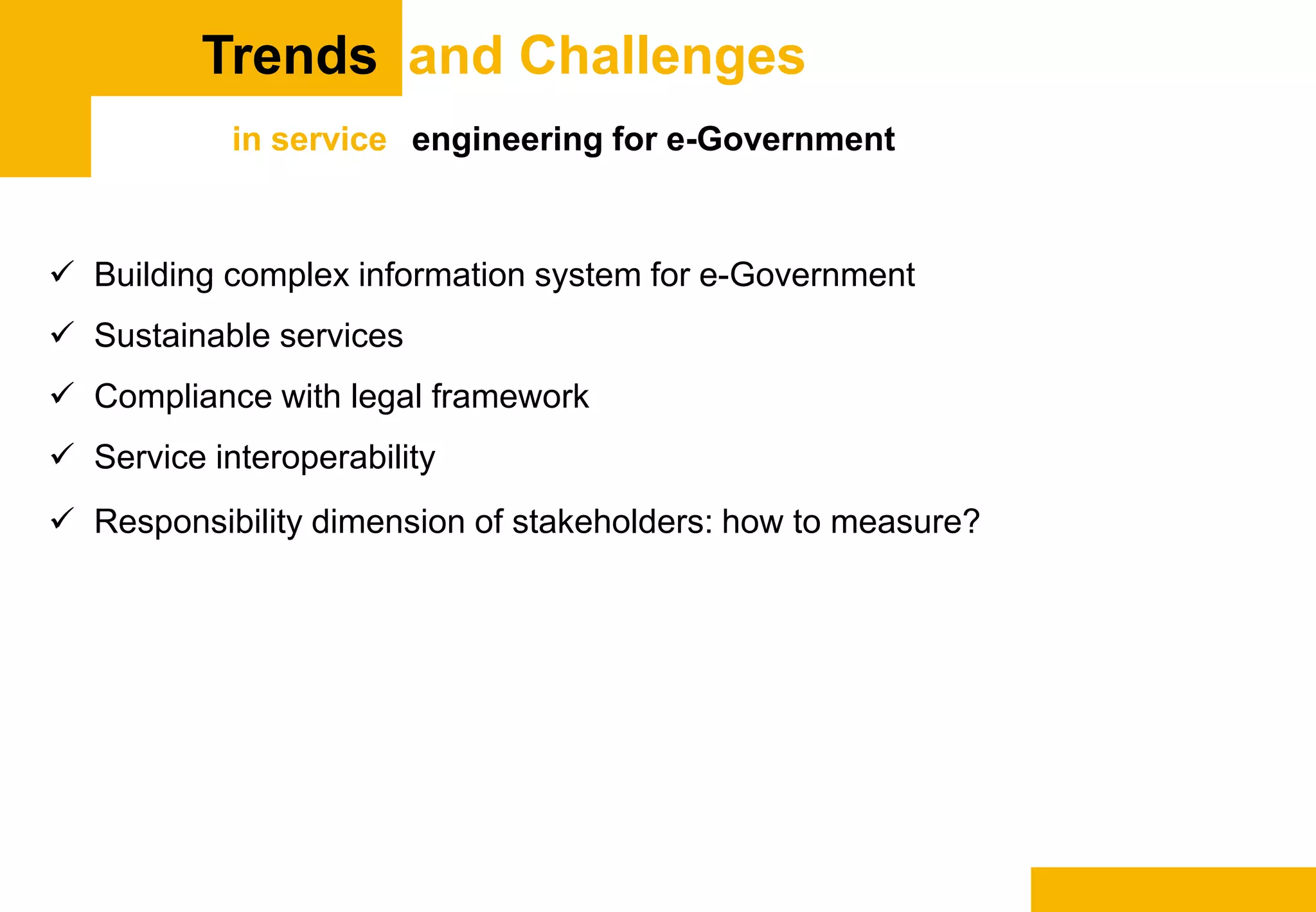  Building complex information system for e-Government
 Sustainable services
 Compliance with legal framework
 Service interoperability
 Responsibility dimension of stakeholders: how to measure?
Trends and Challenges
in service engineering for e-Government
 