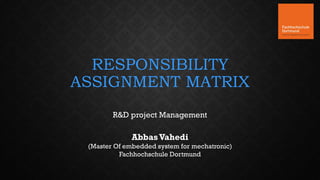 RESPONSIBILITY
ASSIGNMENT MATRIX
AbbasVahedi
(Master Of embedded system for mechatronic)
Fachhochschule Dortmund
R&D project Management
 
