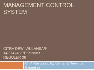 MANAGEMENT CONTROL
SYSTEM
CITRA DEWI WULANSARI
14/374248/PEK/19683
REGULER 36
Ch.4 Responsibility Center & Revenue
Expenses
 