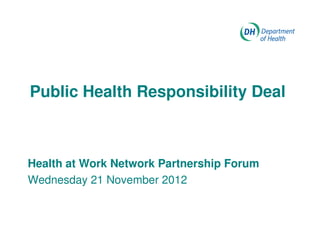 Public Health Responsibility Deal



Health at Work Network Partnership Forum
Wednesday 21 November 2012
 
