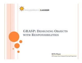 Harsh Jegadeesan’s CLASSROOM




GRASP: DESIGNING OBJECTS
WITH RESPONSIBILITIES




                               BITS Pilani
                               Off-Campus Work-Integrated Learning Programmes
 