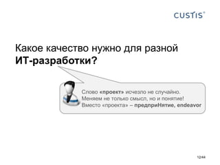 Какое качество нужно для разной
ИТ-разработки?
Слово «проект» исчезло не случайно.
Меняем не только смысл, но и понятие!
Вместо «проекта» – предприНятие, endeavor
12/44
 