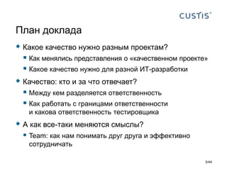  Какое качество нужно разным проектам?
 Как менялись представления о «качественном проекте»
 Какое качество нужно для разной ИТ-разработки
 Качество: кто и за что отвечает?
 Между кем разделяется ответственность
 Как работать с границами ответственности
и какова ответственность тестировщика
 А как все-таки меняются смыслы?
 Team: как нам понимать друг друга и эффективно
сотрудничать
План доклада
3/44
 