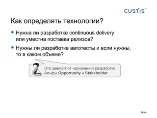  Нужна ли разработке continuous delivery
или уместна поставка релизов?
 Нужны ли разработке автотесты и если нужны,
то в каком объеме?
Как определять технологии?
Это зависит от назначения разработки.
Альфы Opportunity и Stakeholder
34/44
 