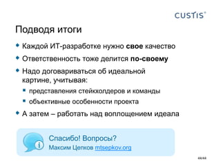  Каждой ИТ-разработке нужно свое качество
 Ответственность тоже делится по-своему
 Надо договариваться об идеальной
картине, учитывая:
 представления стейкхолдеров и команды
 объективные особенности проекта
 А затем – работать над воплощением идеала
Подводя итоги
Спасибо! Вопросы?
Максим Цепков mtsepkov.org
44/44
 