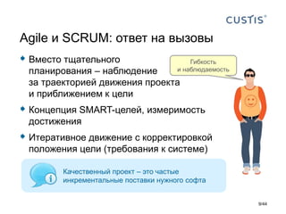  Вместо тщательного
планирования – наблюдение
за траекторией движения проекта
и приближением к цели
 Концепция SMART-целей, измеримость
достижения
 Итеративное движение с корректировкой
положения цели (требования к системе)
Agile и SCRUM: ответ на вызовы
Гибкость
и наблюдаемость
Качественный проект – это частые
инкрементальные поставки нужного софта
9/44
 