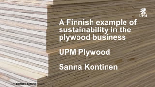 1
A Finnish example of
sustainability in the
plywood business
UPM Plywood
Sanna Kontinen
 