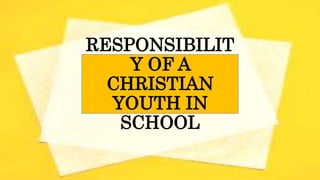 RESPONSIBILIT
Y OF A
CHRISTIAN
YOUTH IN
SCHOOL
 