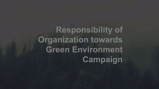 Responsibility of
Organization towards
Green Environment
Campaign
 