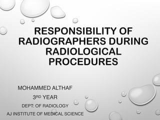 RESPONSIBILITY OF
RADIOGRAPHERS DURING
RADIOLOGICAL
PROCEDURES
MOHAMMED ALTHAF
3RD YEAR
DEPT: OF RADIOLOGY
AJ INSTITUTE OF MEDICAL SCIENCE
 