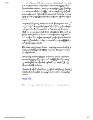 12/4/2017 R2P အႏ◌ၲရာယ ◌ျမ ာႏ◌ိငံကိ ၿခိမ္◌းေ◌◌ျခာက္ေ◌နဟ အစိးရအ ဖဲ႔႐ံးဝ ကီး ေ◌◌ျပာ - DVB
http://burmese.dvb.no/archives/240245 2/3
Tags:
R2P လုပ္ႏိုင္တဲ့ အဓိက ေလးခ်က္ ရွိတယ္ ။ Genocide လူမ်ဳိးစု ပ်က္ သု
ဥ္းေအာင္လုပ္တာ၊ Ethnic Cleansing ေဒသမွာရွိတဲ့ လူမ်ဳိးစုကို ဖယ္ ရွား
တာ၊ war crime စစ္တိုက္ တဲ့ အခ်ိန္မွာ အင္အားအလြန္အကြၽံသုံးၿပီး စစ္
ရာဇဝတ္ မႈျဖစ္ေအာင္ လုပ္တာနဲ႔ Crimes against Humanity လူသားေ
တြကို ရာဇဝတ္ မႈ က် ဴးလြန္တာဆိုၿပီး ရွိတယ္ လို႔လည္ း ဝန္ႀကီးက ေျပာပါ
တယ္ ။
“အစၥလာမၼစ္ႏိုင္ငံမ်ားအဖြဲ႔ အိုအိုင္စီ အပါအဝင္ ႏိုင္ငံအမ်ားစုက R2P နဲ႔ ၾ
ကည့္ မယ္ ဆိုရင္ ဒီေနရာမွာ စိတ္ ပူရတယ္ ဆိုတဲ့ ႏုိင္ငံေတြဆို အဝါေရာင္
သတ္ မွတ္ တယ္ ။ ဒီထက္ တဆင့္ Ethnic Cleansing တို႔၊ Genocide
တို႔ဆို လိေမၼာ္ ေရာင္နဲ႔ ေနာက္ ဆုံး Crisis ျဖစ္ေနၿပီဆိုတဲ့ ႏိုင္ငံေတြကို အ
နီေရာင္ သတ္ မွတ္ ပါတယ္ ။ ျမန္မာႏိုင္ငံကို အနီေရာင္ထဲ ထည့္ ထားပါ
တယ္ ။ အနီေရာင္ထဲ ထည့္ ထားတဲ့ အတြက္ က် ေနာ္ တို႔က ဒါအင္မတန္မွ
အႏၲရာယ္ ႀကီးတယ္ ဆိုတာ၊ ပစ္မွတ္ ထားတယ္ ဆိုတာ ရွင္းေနၿပီ ျဖစ္ပါတ
ယ္ ” လုိ႔လည္ း ေျပာခဲ့ပါတယ္ ။
ႏိုင္ငံအေနနဲ႔ အခုႀကဳံေနရတဲ့ ဖိအားက အခ်ဳပ္အျခာအာဏာပိုင္ဆိုင္မႈ၊ န
ယ္ ေျမတည္ တံ့ ခိုင္ၿမဲမႈကုိ ထိပါးႏုိင္ၿပီး အဆမတန္ ဖိအားမ်ားတယ္ လို႔လ
ည္ း ေျပာခဲ့ပါတယ္ ။
ရခိုင္အေရးနဲ႔ပတ္ သက္ လို႔ ၿပီးခဲ့တဲ့ ႏိုဝင္ဘာ ၁၆ ရက္ က ကုလလုံၿခဳံံေ
ရးေကာင္စီ ဥကၠ႒ရဲ႕ေၾကညာခ်က္ တရပ္ ထုတ္ ျပန္ခဲ့ၿပီး အဲဒီမွာ အေရး
ယူ ေဆာင္ရြက္ ႏိုင္တာ မရွိေပမယ့္ ရက္ ေပါင္း ၃ဝ အတြင္း ျပန္လည္
သုံးသပ္မယ္ ဆိုၿပီး ပါပါတယ္ ။
တိုးတက္ မႈ ရွိ၊ မရွိကို ရက္ ေပါင္း ၃ဝ ၾကာျမင့္တဲ့ အခါ ျပန္လည္ သုံးသပ္ၾ
ကည့္ ၿပီး တိုးတက္ မႈမရွိရင္ အေရးယူမႈ ဒီထက္ တဆင့္တက္ လာမွာ ျဖစ္
ပါတယ္ ။
ဓာတ္ ပံု-MOI
R2P အႏၲရာယ္ က ျမန္မာႏိုင္ငံကို ၿခိမ္းေျခာက္ ေနဟု အစိုးရအဖြဲ႔႐ုံးဝန္ႀကီး ေျပာ
 