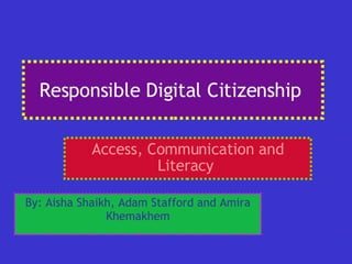 Responsible Digital Citizenship  Access, Communication and Literacy   By: Aisha Shaikh, Adam Stafford and Amira Khemakhem 