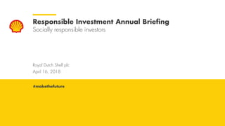 Royal Dutch Shell April 16, 2018
Royal Dutch Shell plc
April 16, 2018
Responsible Investment Annual Briefing
Socially responsible investors
#makethefuture
 