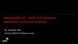 PwC AI Lab | 1
Responsible AI – Role of Consumers,
Businesses, and Governments
Dr. Anand S. Rao
Global Artificial Intelligence Lead
 