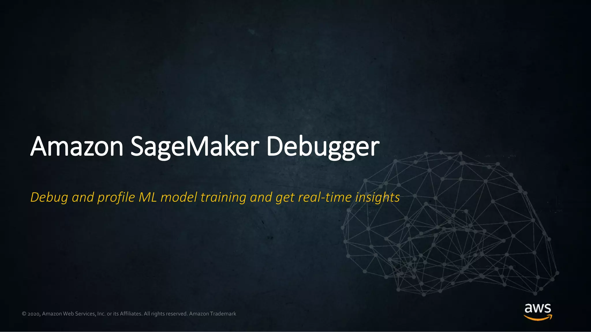 © 2020, Amazon Web Services, Inc. or its Affiliates. All rights reserved. Amazon Trademark
Amazon SageMaker Debugger
Debug and profile ML model training and get real-time insights
 