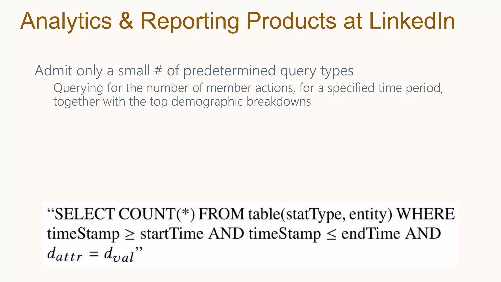 Admit only a small # of predetermined query types
Querying for the number of member actions, for a specified time period,
together with the top demographic breakdowns
Analytics & Reporting Products at LinkedIn
 