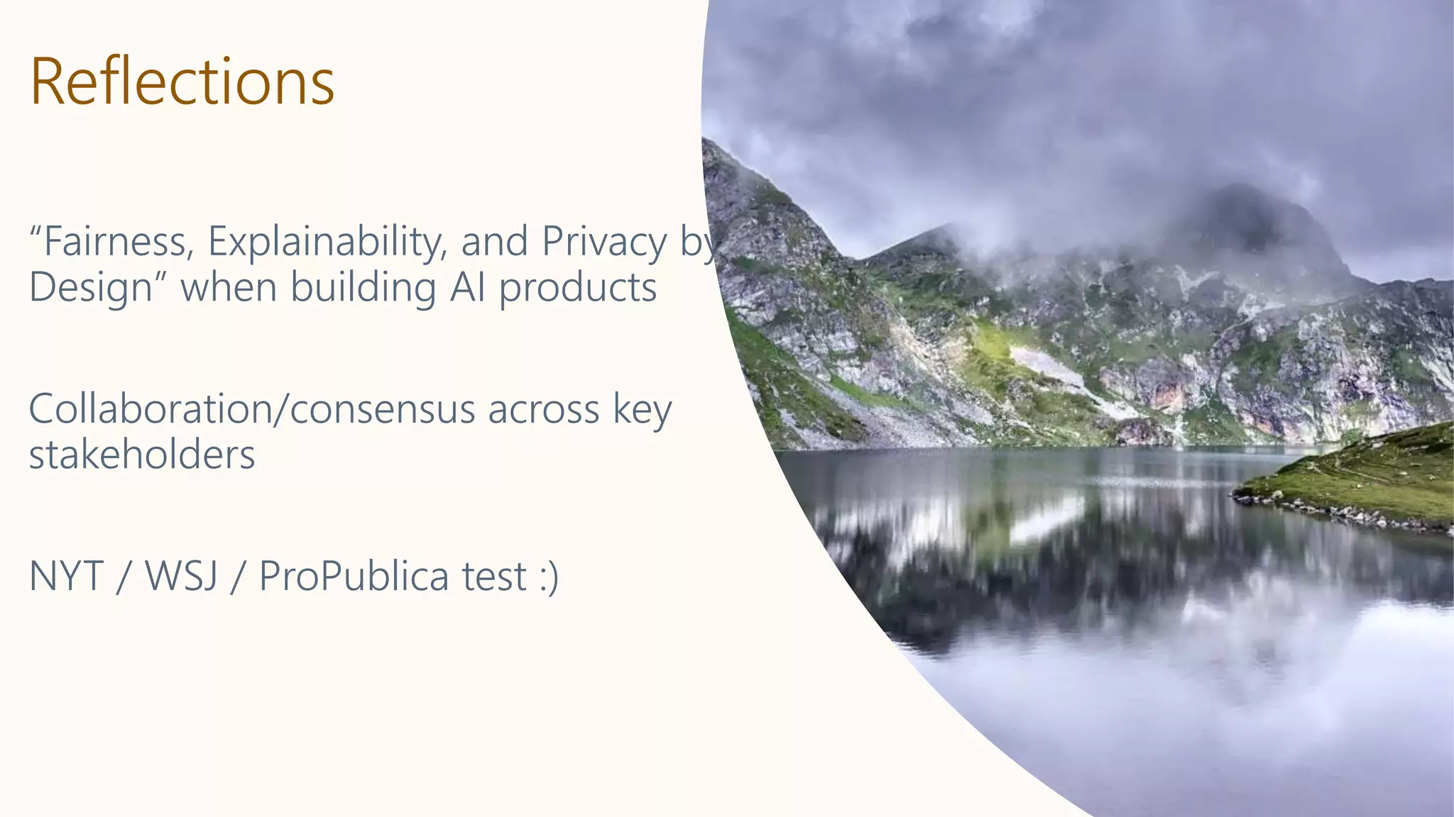 Reflections
“Fairness, Explainability, and Privacy by
Design” when building AI products
Collaboration/consensus across key
stakeholders
NYT / WSJ / ProPublica test :)
 