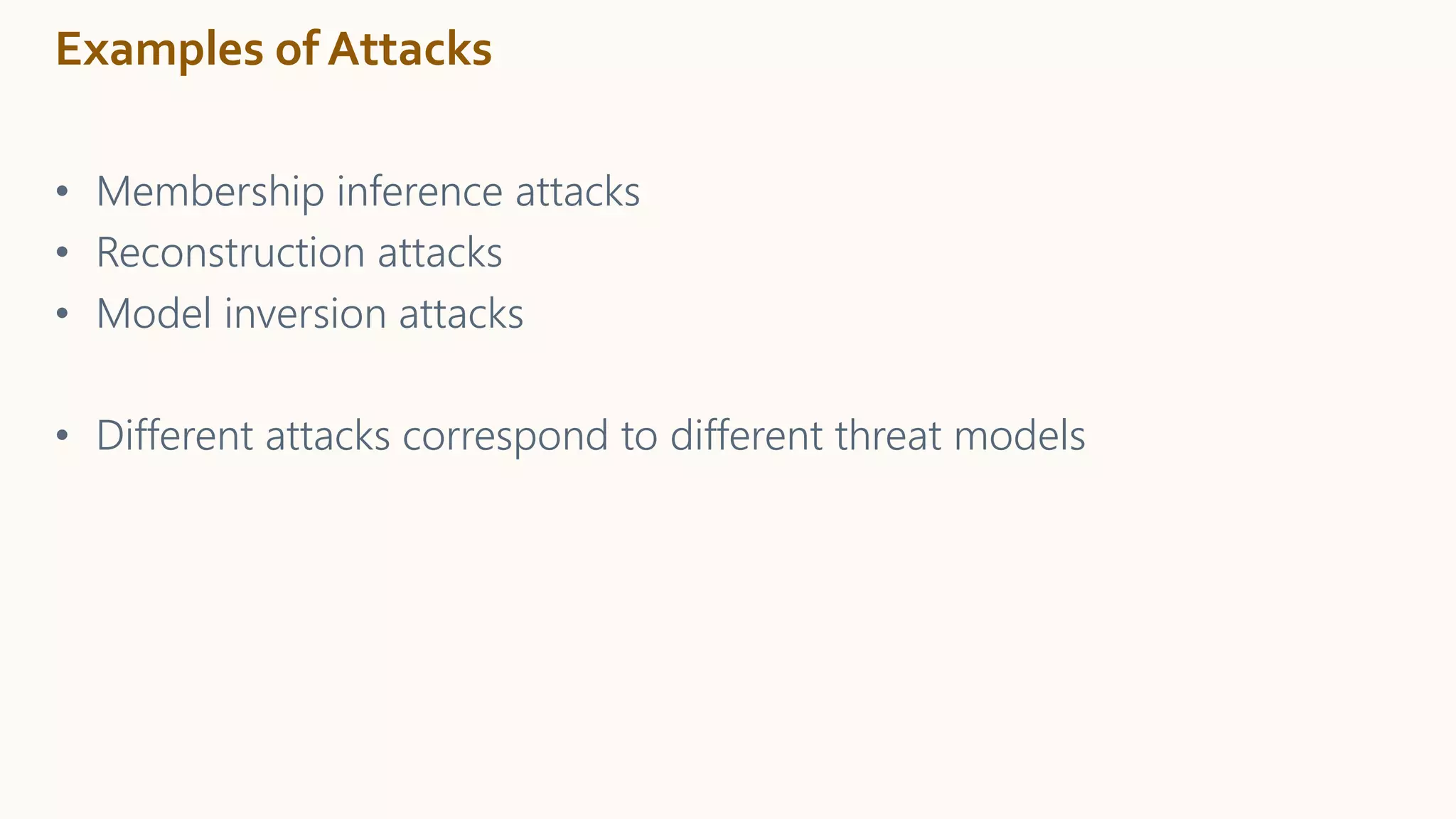 Examples of Attacks
• Membership inference attacks
• Reconstruction attacks
• Model inversion attacks
• Different attacks correspond to different threat models
 