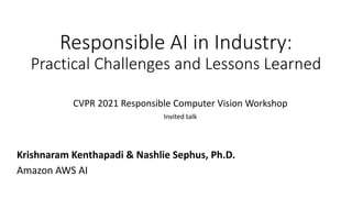 Responsible AI in Industry:
Practical Challenges and Lessons Learned
CVPR 2021 Responsible Computer Vision Workshop
Invited talk
Krishnaram Kenthapadi & Nashlie Sephus, Ph.D.
Amazon AWS AI
 
