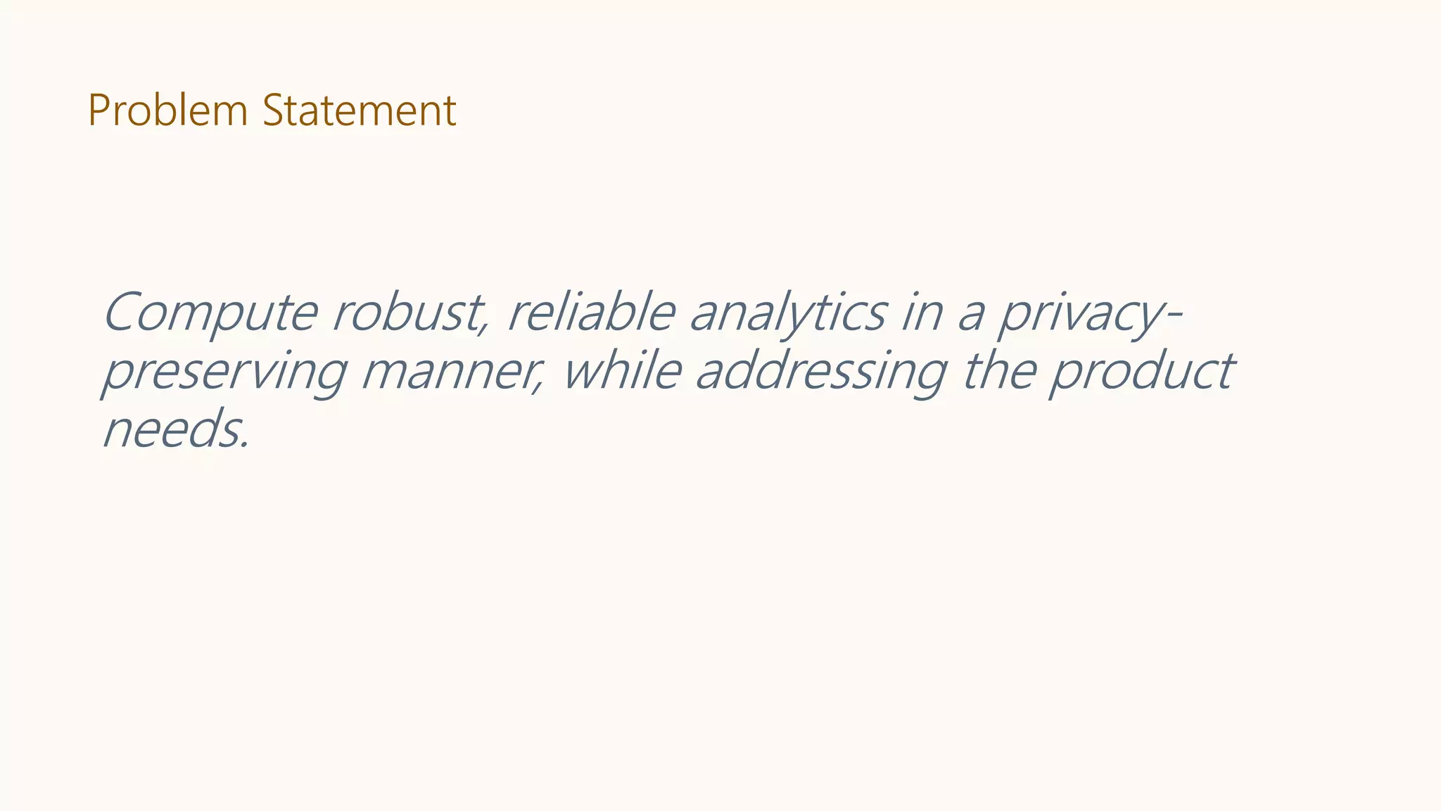 Problem Statement
Compute robust, reliable analytics in a privacy-
preserving manner, while addressing the product
needs.
 