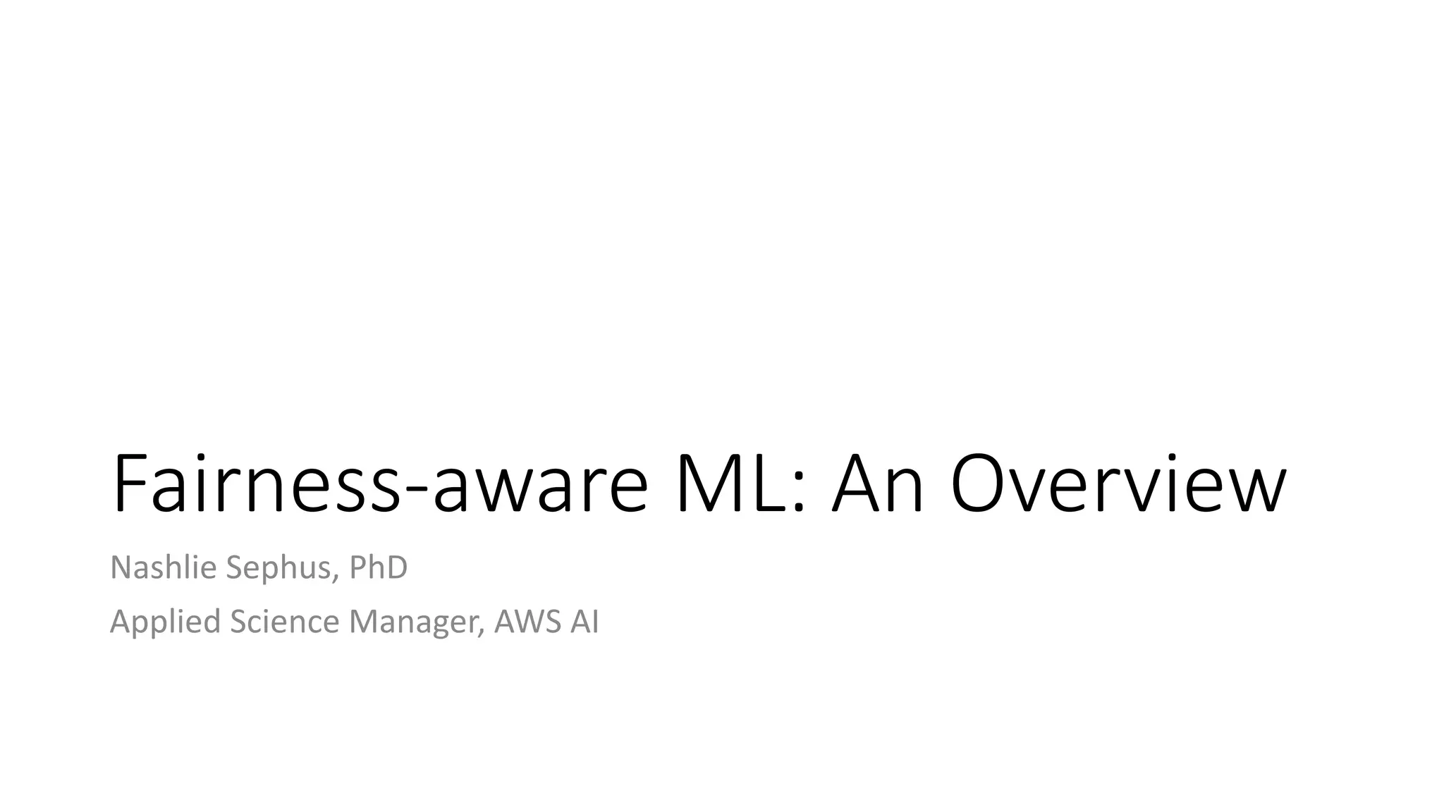 Fairness-aware ML: An Overview
Nashlie Sephus, PhD
Applied Science Manager, AWS AI
 