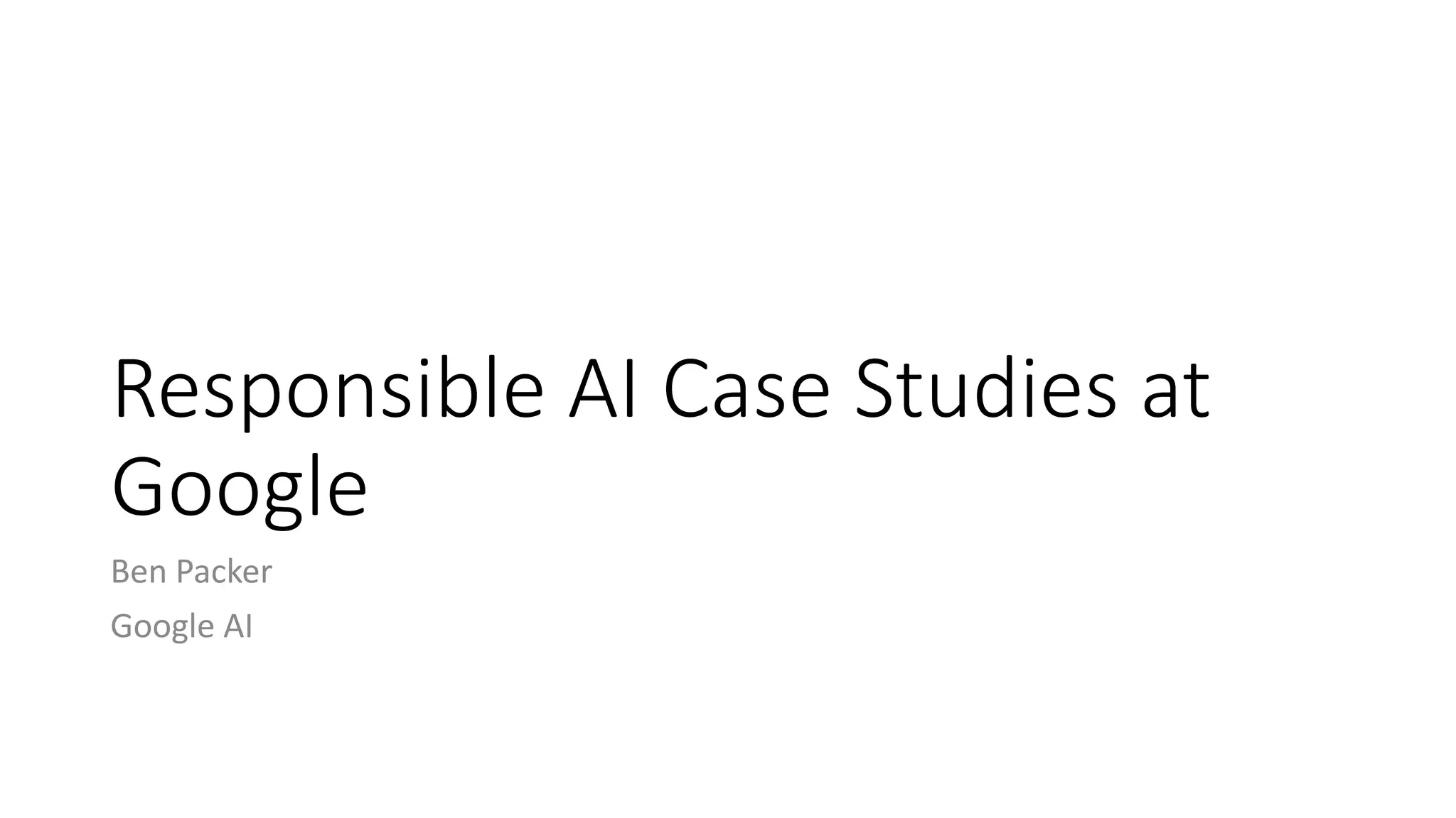 Responsible AI Case Studies at
Google
Ben Packer
Google AI
 