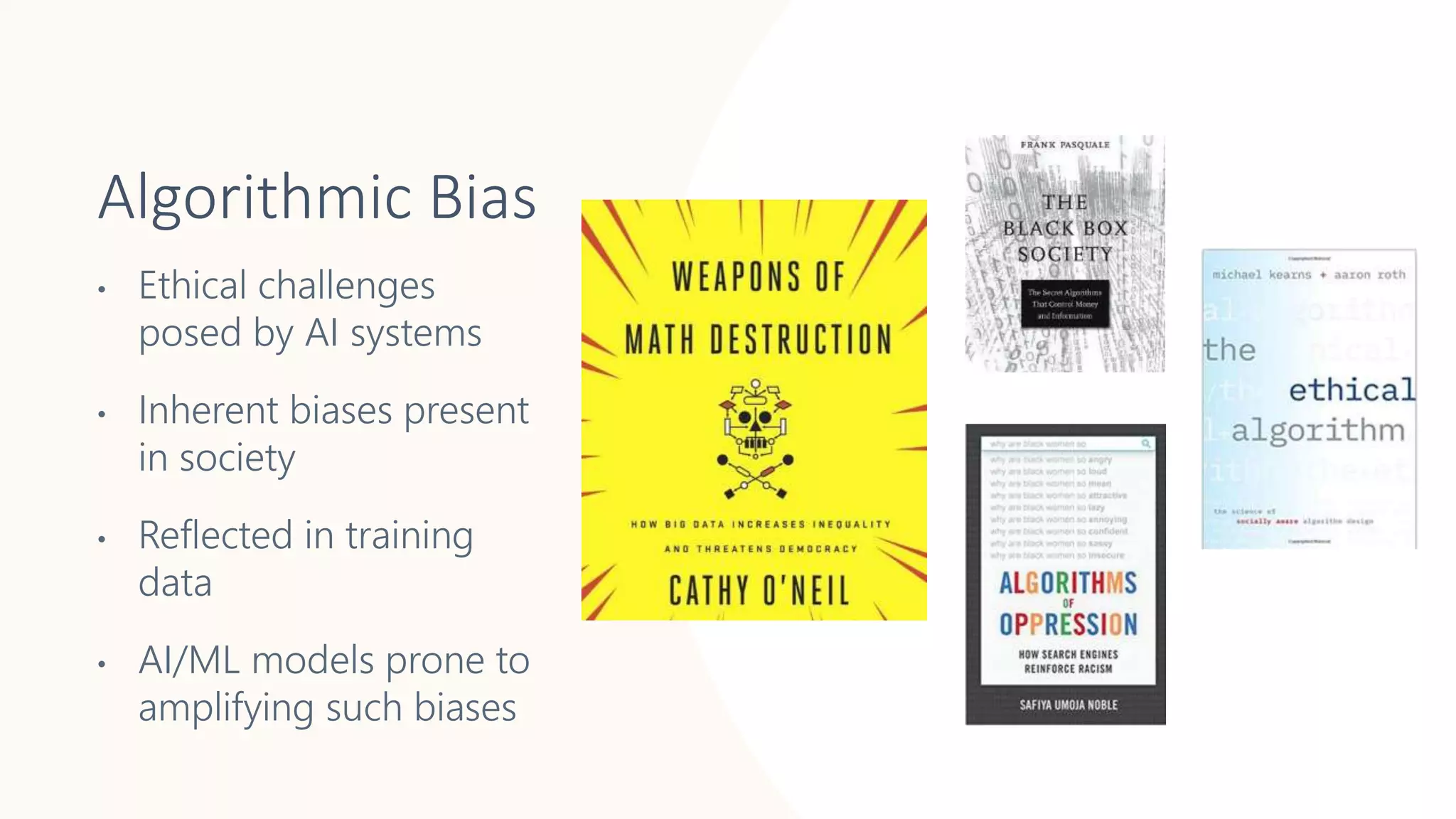 • Ethical challenges
posed by AI systems
• Inherent biases present
in society
• Reflected in training
data
• AI/ML models prone to
amplifying such biases
Algorithmic Bias
 
