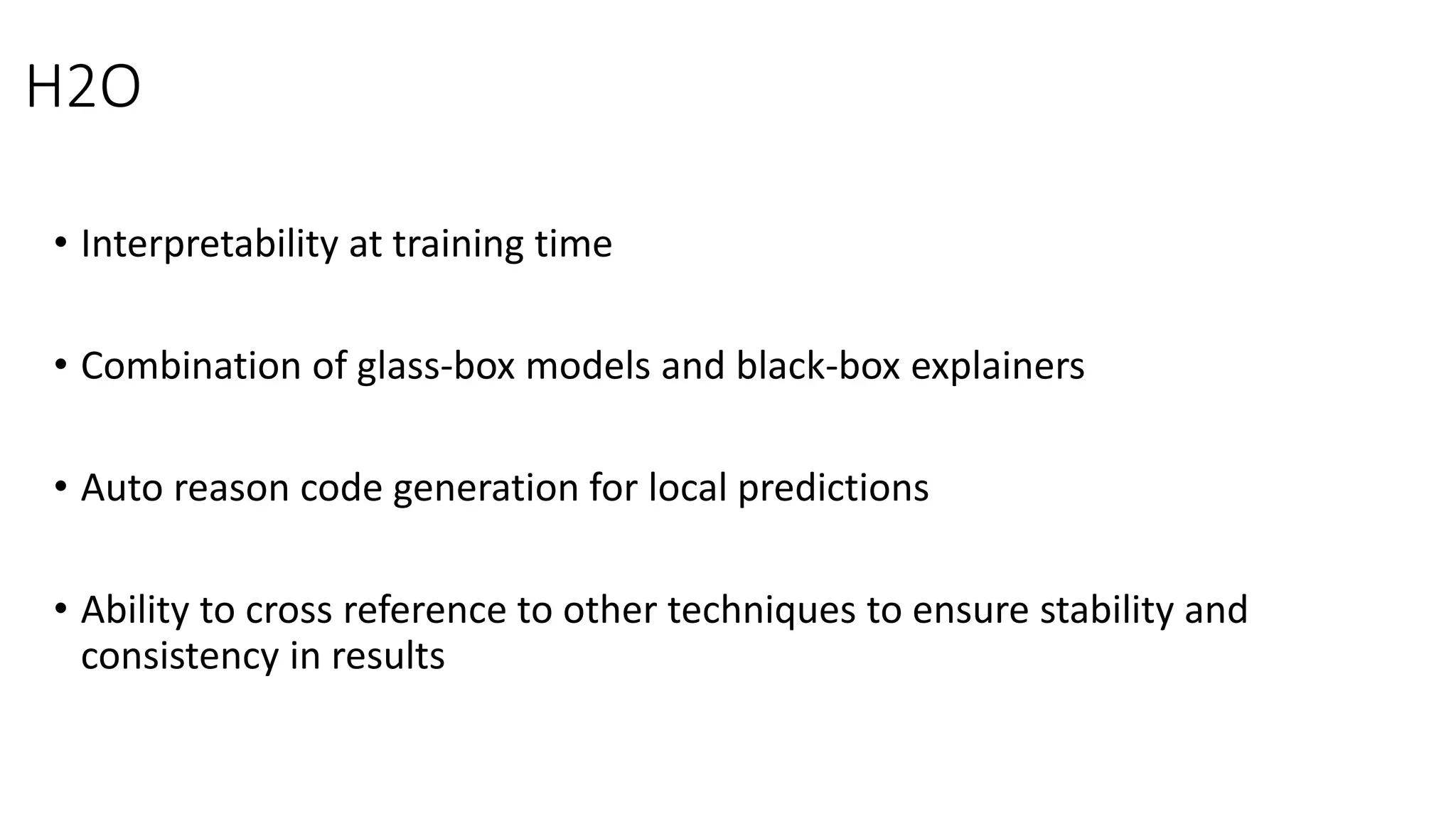 • Interpretability at training time
• Combination of glass-box models and black-box explainers
• Auto reason code generation for local predictions
• Ability to cross reference to other techniques to ensure stability and
consistency in results
H2O
 