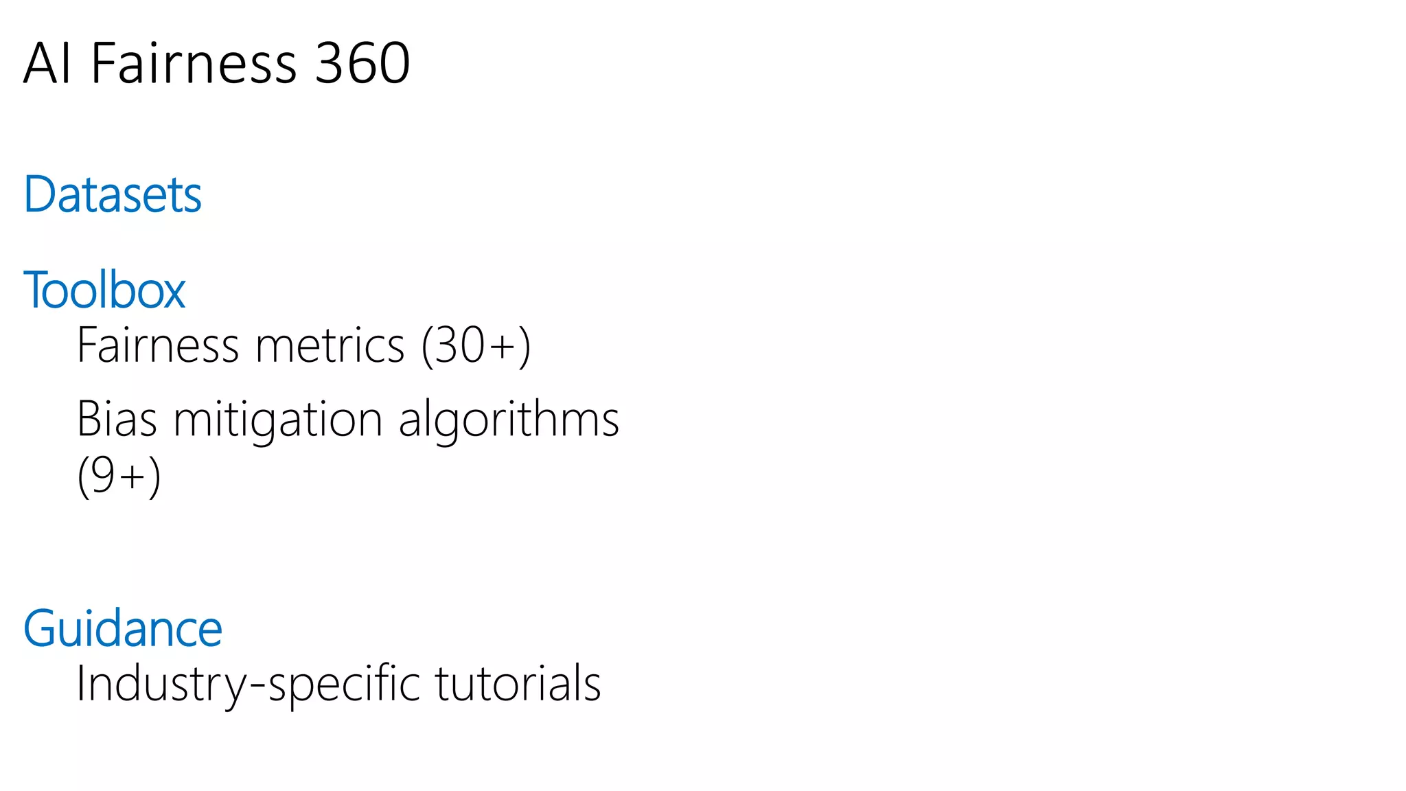 AI Fairness 360
Datasets
Toolbox
Fairness metrics (30+)
Bias mitigation algorithms
(9+)
Guidance
Industry-specific tutorials
 