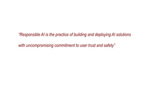 “Responsible AI is the practice of building and deploying AI solutions
with uncompromising commitment to user trust and safety”
 