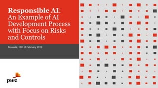 Responsible AI:
An Example of AI
Development Process
with Focus on Risks
and Controls
Brussels, 13th of February 2019
 