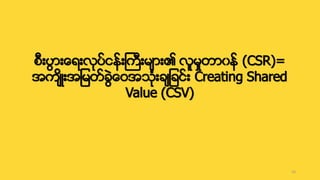 စစိုးးြ ိုးေ ိုးးးငာနငိုးဒကစိုးီ ိုး၏ းူီႈတ ၀နင (CSR)=
အက ိုးအျီတငခြေဝအ္ံိုးချခာငိုးူ Creating Shared
Value (CSV)
16
 