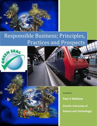 Compiled by 
Paul V Mathew 
[Cochin University of Science and Technology) 
Responsible Business; Principles, Practices and Prospects  
