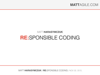 MATTAGILE.COM
MATT HARASYMCZUK / RE:SPONSIBLE CODING / NOV 30, 2015
RE:SPONSIBLE CODING
MATT HARASYMCZUK
 